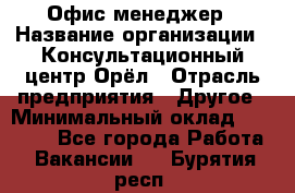 Офис-менеджер › Название организации ­ Консультационный центр Орёл › Отрасль предприятия ­ Другое › Минимальный оклад ­ 20 000 - Все города Работа » Вакансии   . Бурятия респ.